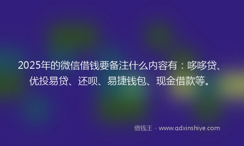 2025年的微信借钱要备注什么内容有：哆哆贷、优投易贷、还呗、易捷钱包、现金借款等。