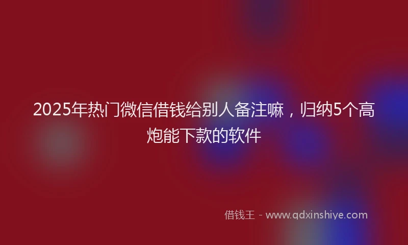 2025年热门微信借钱给别人备注嘛，归纳5个高炮能下款的软件