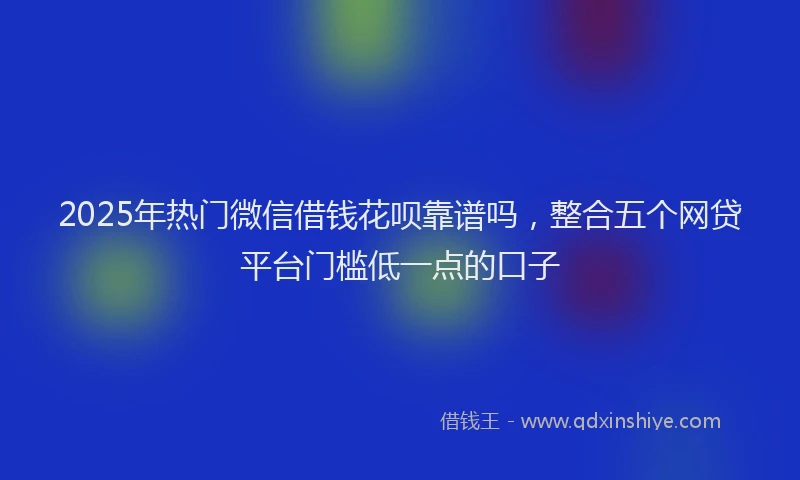 2025年热门微信借钱花呗靠谱吗，整合五个网贷平台门槛低一点的口子
