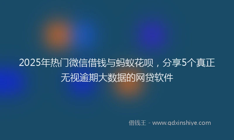 2025年热门微信借钱与蚂蚁花呗，分享5个真正无视逾期大数据的网贷软件