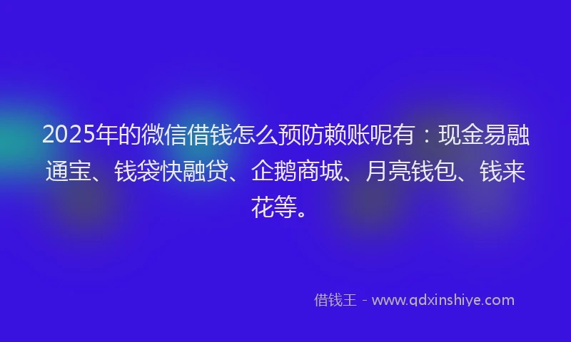 2025年的微信借钱怎么预防赖账呢有:现金易融通宝、钱袋快融贷、企鹅商城、月亮钱包、钱来花等。