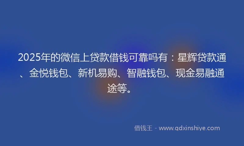 2025年的微信上贷款借钱可靠吗有：星辉贷款通、金悦钱包、新机易购、智融钱包、现金易融通途等。