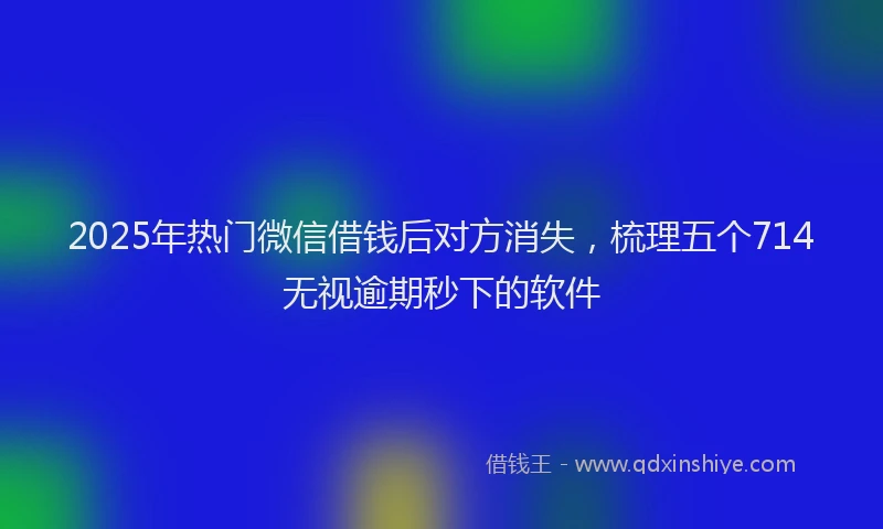 2025年热门微信借钱后对方消失,梳理五个714无视逾期秒下的软件