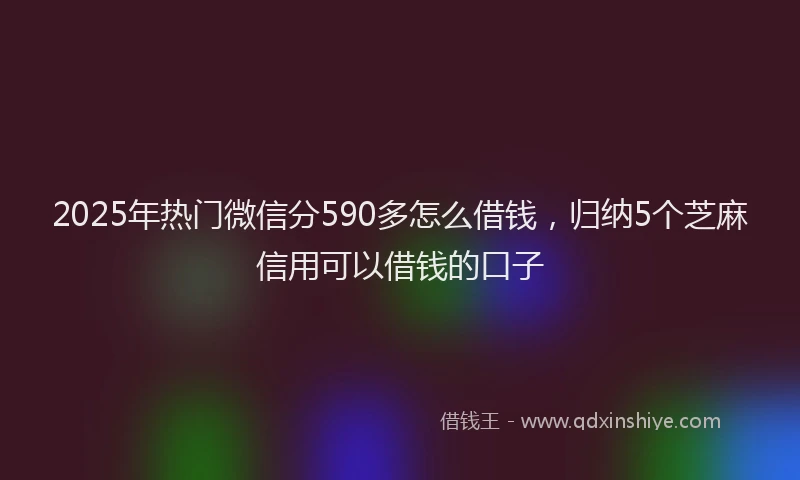 2025年热门微信分590多怎么借钱，归纳5个芝麻信用可以借钱的口子