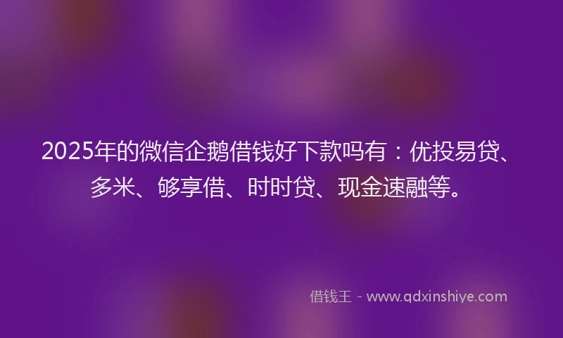 2025年的微信企鹅借钱好下款吗有：优投易贷、多米、够享借、时时贷、现金速融等。