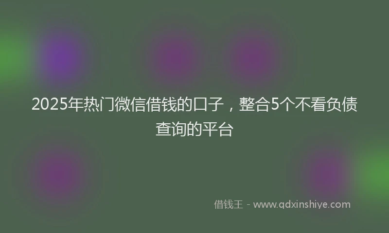2025年热门微信借钱的口子，整合5个不看负债查询的平台