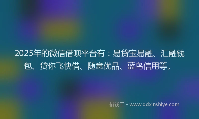 2025年的微信借呗平台有：易贷宝易融、汇融钱包、贷你飞快借、随意优品、蓝鸟信用等。
