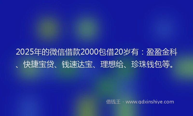 2025年的微信借款2000包借20岁有：盈盈金科、快捷宝贷、钱速达宝、理想给、珍珠钱包等。