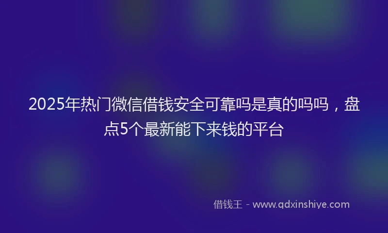 2025年热门微信借钱安全可靠吗是真的吗吗，盘点5个最新能下来钱的平台