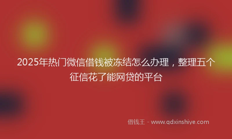 2025年热门微信借钱被冻结怎么办理，整理五个征信花了能网贷的平台