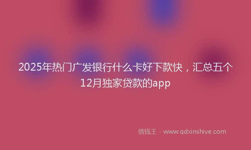 2025年热门广发银行什么卡好下款快，汇总五个12月独家贷款的app