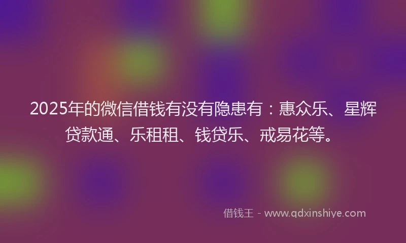 2025年的微信借钱有没有隐患有:惠众乐、星辉贷款通、乐租租、钱贷乐、戒易花等。