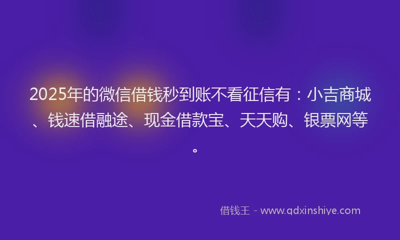 2025年的微信借钱秒到账不看征信有：小吉商城、钱速借融途、现金借款宝、天天购、银票网等。