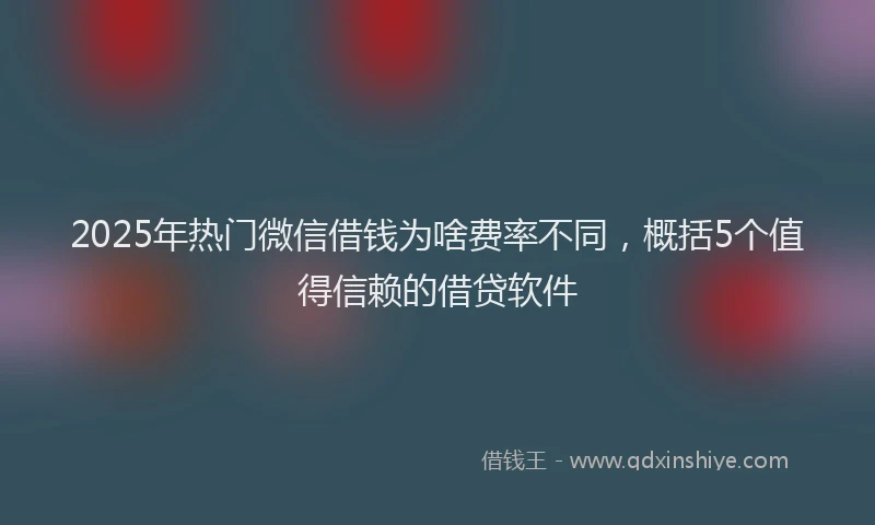 2025年热门微信借钱为啥费率不同，概括5个值得信赖的借贷软件