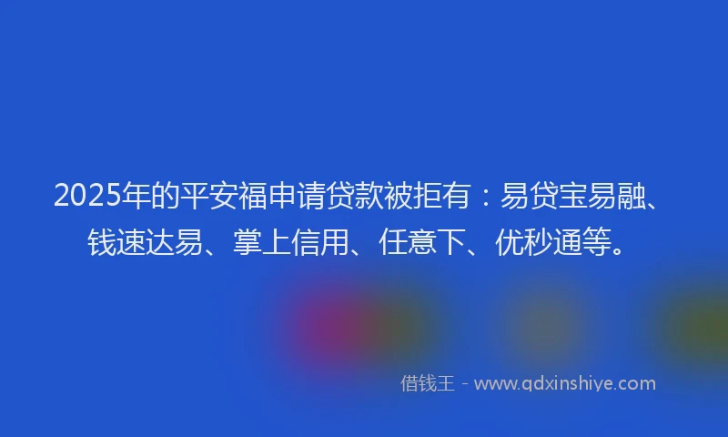 2025年的平安福申请贷款被拒有：易贷宝易融、钱速达易、掌上信用、任意下、优秒通等。