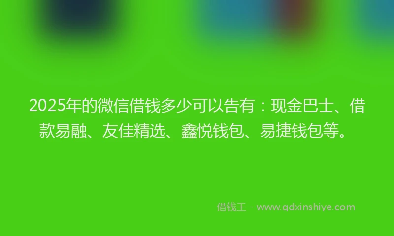 2025年的微信借钱多少可以告有:现金巴士、借款易融、友佳精选、鑫悦钱包、易捷钱包等。