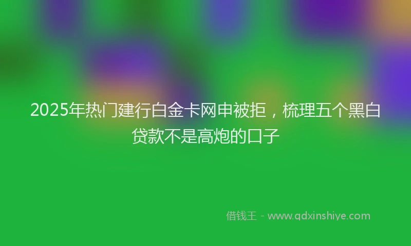 2025年热门建行白金卡网申被拒，梳理五个黑白贷款不是高炮的口子
