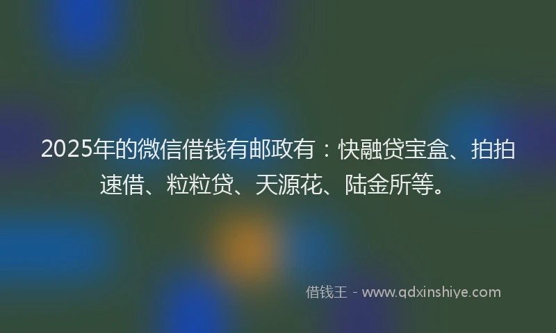 2025年的微信借钱有邮政有：快融贷宝盒、拍拍速借、粒粒贷、天源花、陆金所等。