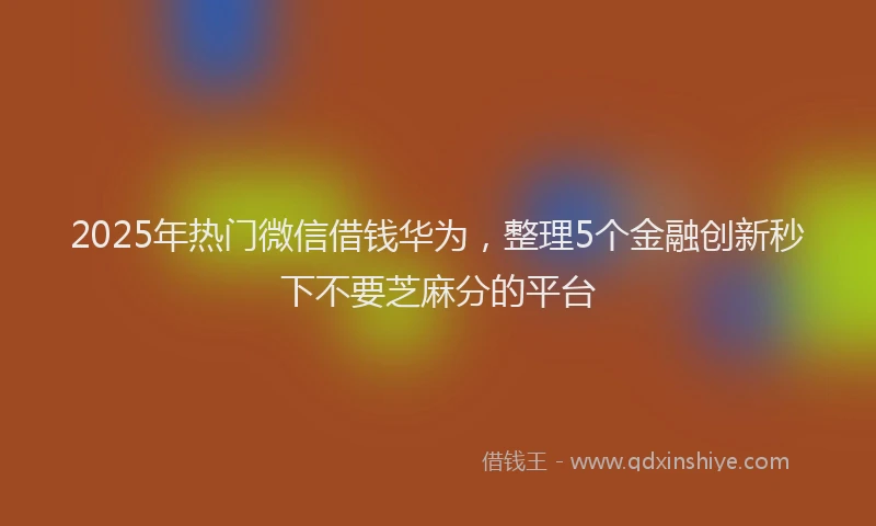 2025年热门微信借钱华为，整理5个金融创新秒下不要芝麻分的平台