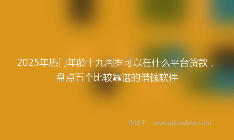 2025年热门年龄十九周岁可以在什么平台贷款，盘点五个比较靠谱的借钱软件