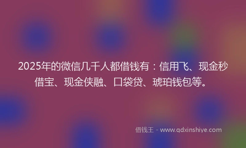 2025年的微信几千人都借钱有：信用飞、现金秒借宝、现金侠融、口袋贷、琥珀钱包等。
