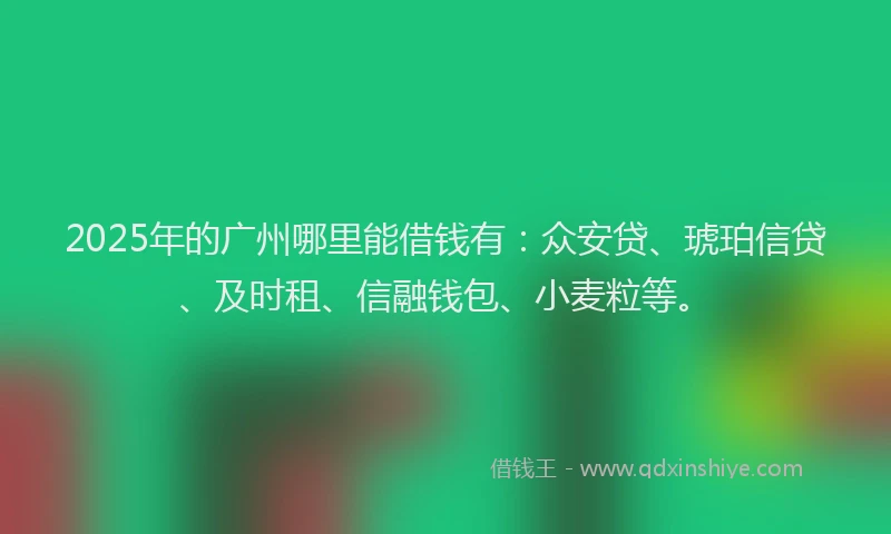 2025年的广州哪里能借钱有：众安贷、琥珀信贷、及时租、信融钱包、小麦粒等。