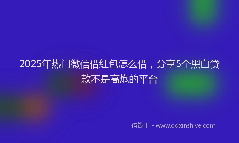 2025年热门微信借红包怎么借,分享5个黑白贷款不是高炮的平台