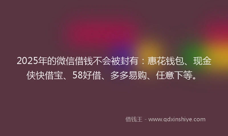 2025年的微信借钱不会被封有：惠花钱包、现金侠快借宝、58好借、多多易购、任意下等。