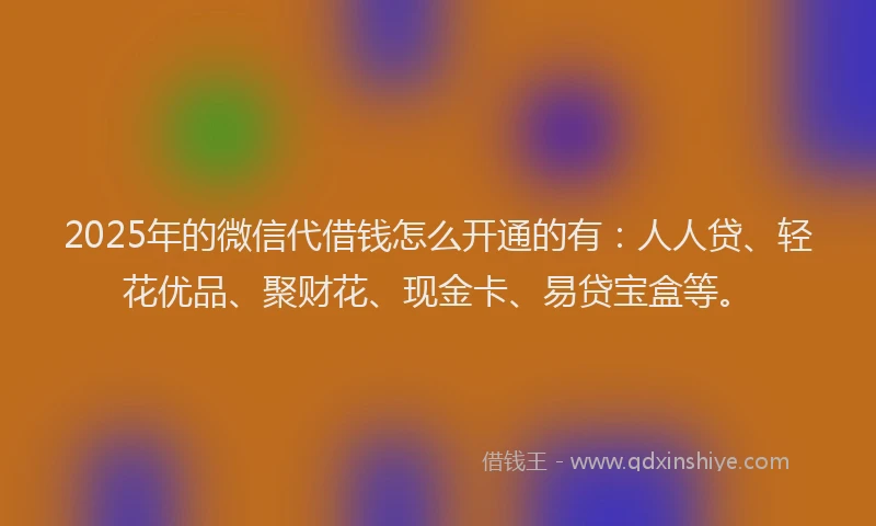 2025年的微信代借钱怎么开通的有：人人贷、轻花优品、聚财花、现金卡、易贷宝盒等。