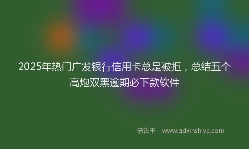 2025年热门广发银行信用卡总是被拒，总结五个高炮双黑逾期必下款软件