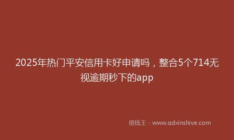 2025年热门平安信用卡好申请吗，整合5个714无视逾期秒下的app