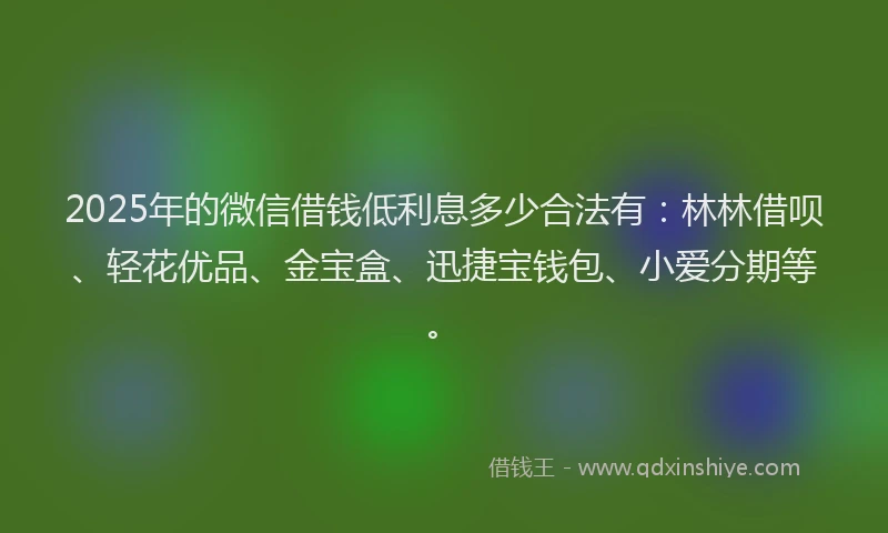 2025年的微信借钱低利息多少合法有：林林借呗、轻花优品、金宝盒、迅捷宝钱包、小爱分期等。