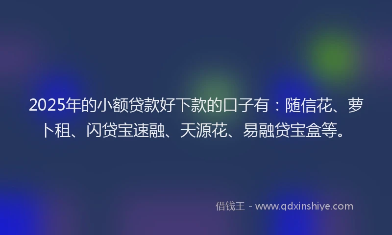 2025年的小额贷款好下款的口子有:随信花、萝卜租、闪贷宝速融、天源花、易融贷宝盒等。