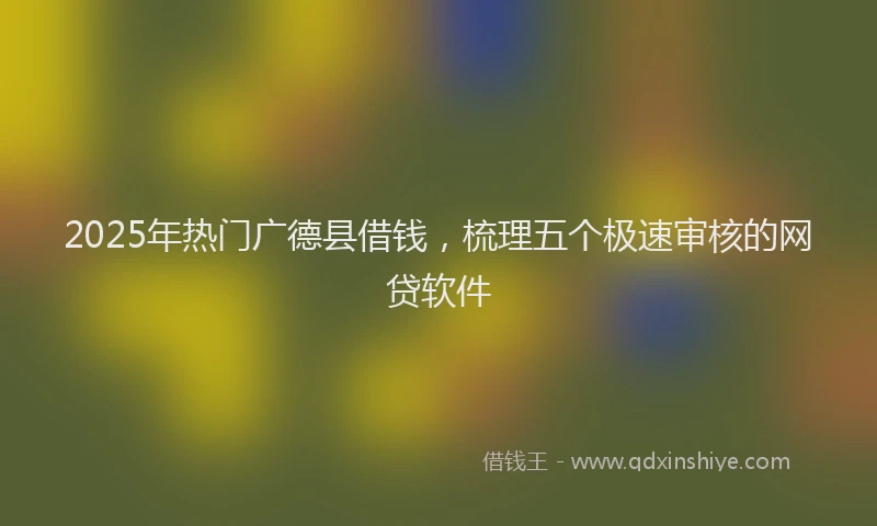 2025年热门广德县借钱，梳理五个极速审核的网贷软件