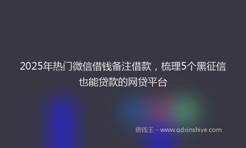 2025年热门微信借钱备注借款，梳理5个黑征信也能贷款的网贷平台