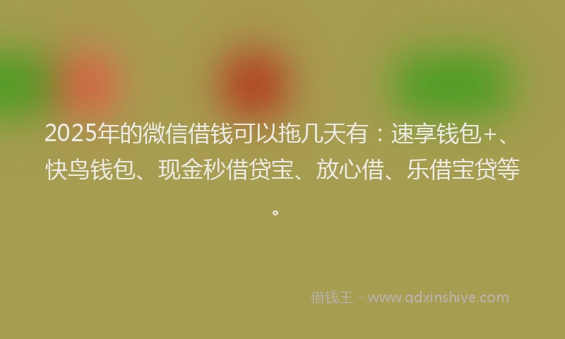 2025年的微信借钱可以拖几天有:速享钱包+、快鸟钱包、现金秒借贷宝、放心借、乐借宝贷等。