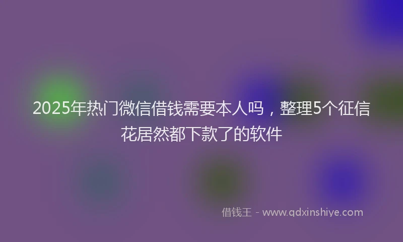 2025年热门微信借钱需要本人吗，整理5个征信花居然都下款了的软件