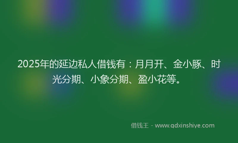 2025年的延边私人借钱有：月月开、金小豚、时光分期、小象分期、盈小花等。