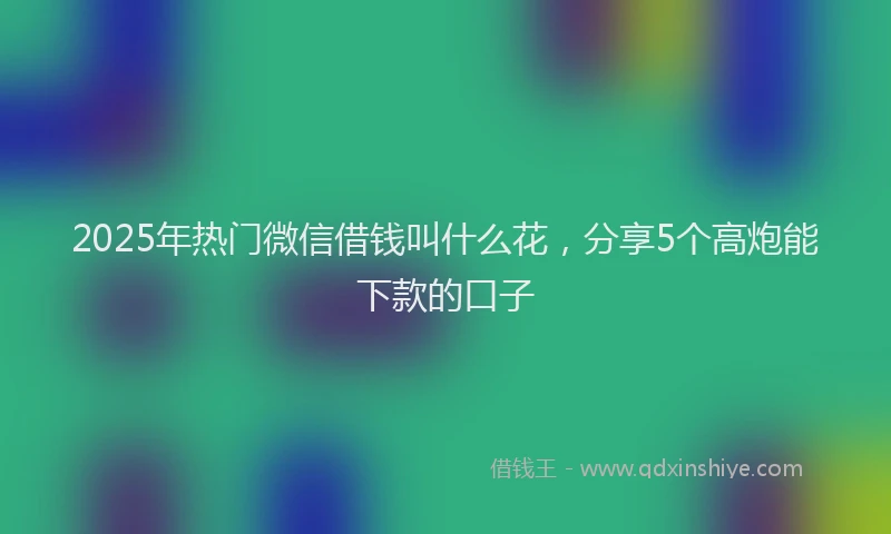 2025年热门微信借钱叫什么花，分享5个高炮能下款的口子