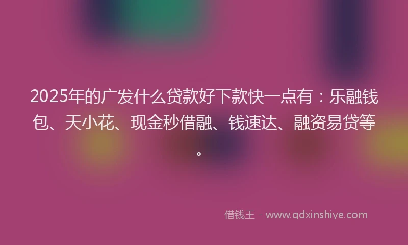 2025年的广发什么贷款好下款快一点有：乐融钱包、天小花、现金秒借融、钱速达、融资易贷等。