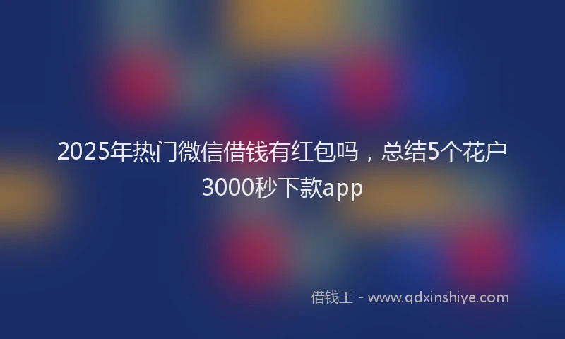 2025年热门微信借钱有红包吗，总结5个花户3000秒下款app