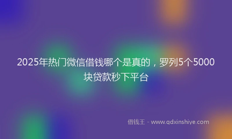 2025年热门微信借钱哪个是真的，罗列5个5000块贷款秒下平台