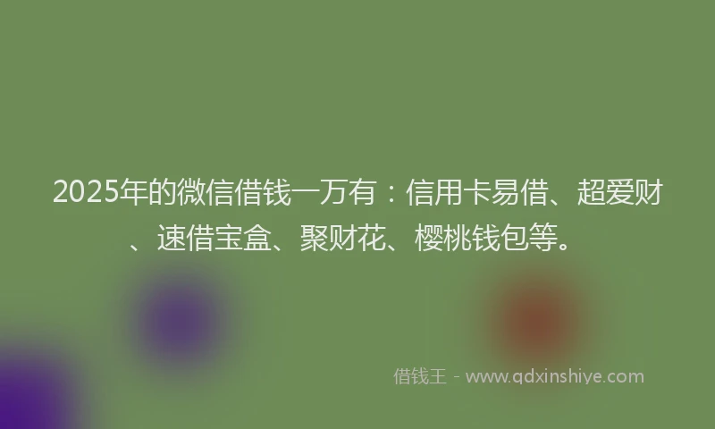 2025年的微信借钱一万有：信用卡易借、超爱财、速借宝盒、聚财花、樱桃钱包等。