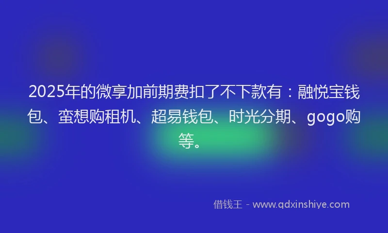 2025年的微享加前期费扣了不下款有：融悦宝钱包、蛮想购租机、超易钱包、时光分期、gogo购等。