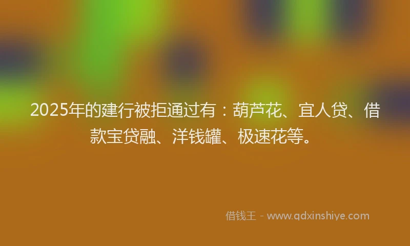 2025年的建行被拒通过有：葫芦花、宜人贷、借款宝贷融、洋钱罐、极速花等。