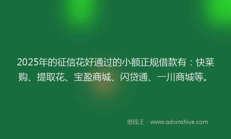 2025年的征信花好通过的小额正规借款有：快莱购、提取花、宝盈商城、闪贷通、一川商城等。