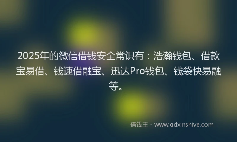 2025年的微信借钱安全常识有：浩瀚钱包、借款宝易借、钱速借融宝、迅达Pro钱包、钱袋快易融等。