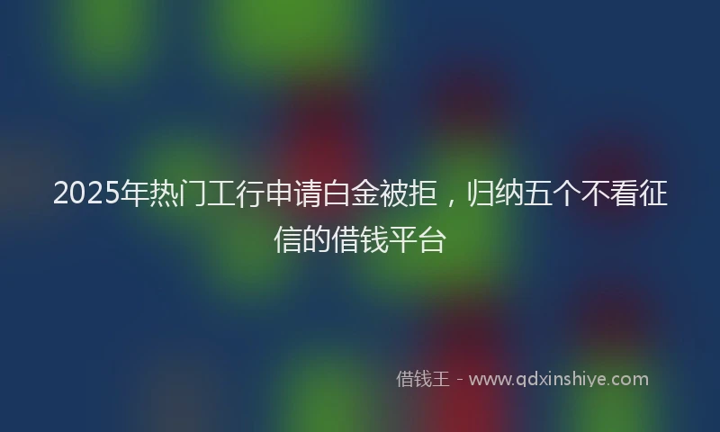 2025年热门工行申请白金被拒,归纳五个不看征信的借钱平台