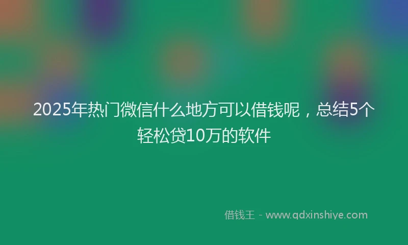 2025年热门微信什么地方可以借钱呢,总结5个轻松贷10万的软件