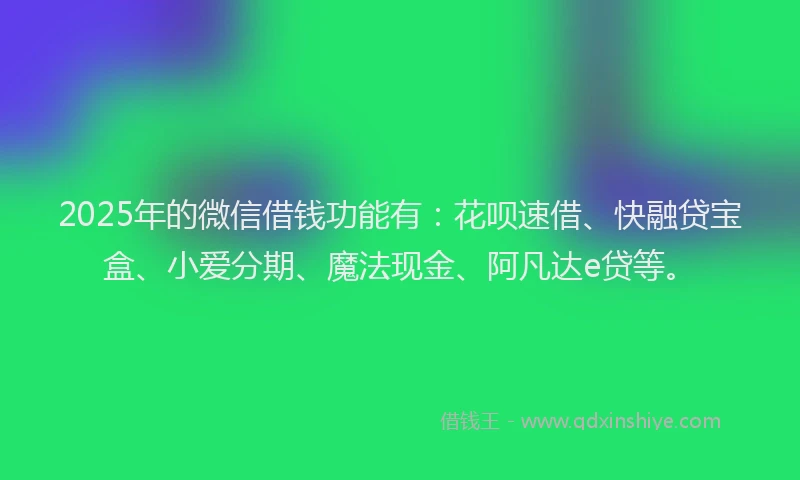 2025年的微信借钱功能有：花呗速借、快融贷宝盒、小爱分期、魔法现金、阿凡达e贷等。